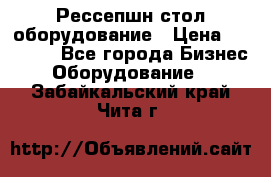 Рессепшн стол оборудование › Цена ­ 25 000 - Все города Бизнес » Оборудование   . Забайкальский край,Чита г.